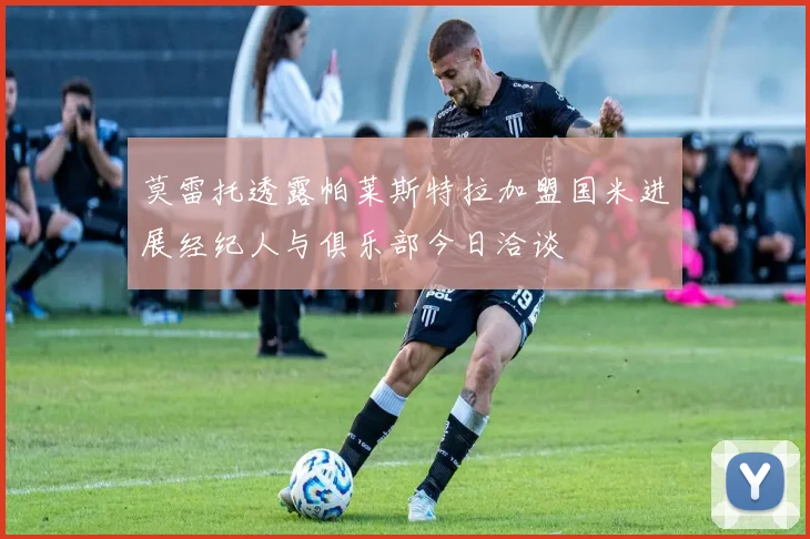 莫雷托透露帕莱斯特拉加盟国米进展经纪人与俱乐部今日洽谈