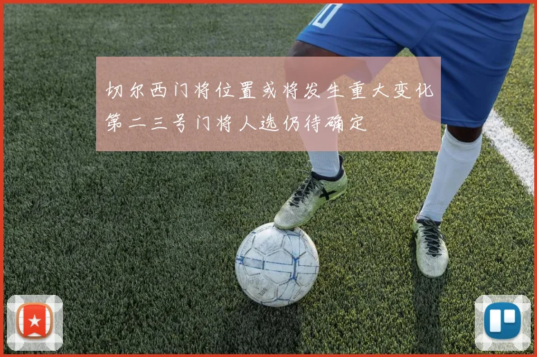 切尔西门将位置或将发生重大变化第二三号门将人选仍待确定