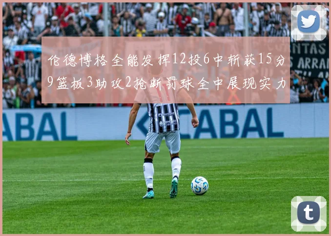 伦德博格全能发挥12投6中斩获15分9篮板3助攻2抢断罚球全中展现实力
