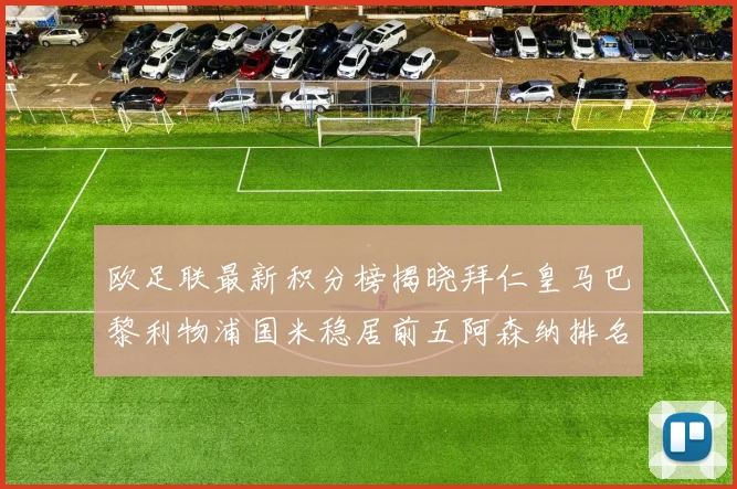 欧足联最新积分榜揭晓拜仁皇马巴黎利物浦国米稳居前五阿森纳排名第七