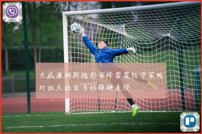 杰威廉姆斯精彩演绎雷霆防守策略对抗文班亚马的强硬表现