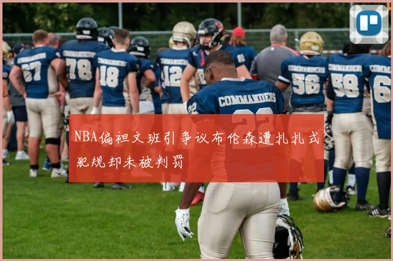 NBA偏袒文班引争议布伦森遭扎扎式犯规却未被判罚