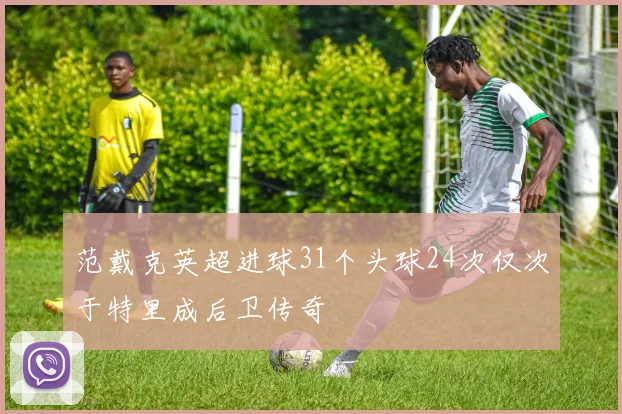 范戴克英超进球31个头球24次仅次于特里成后卫传奇