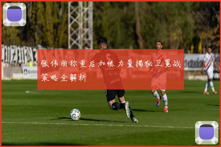 张伟丽称重后加练力量揭秘卫冕战策略全解析