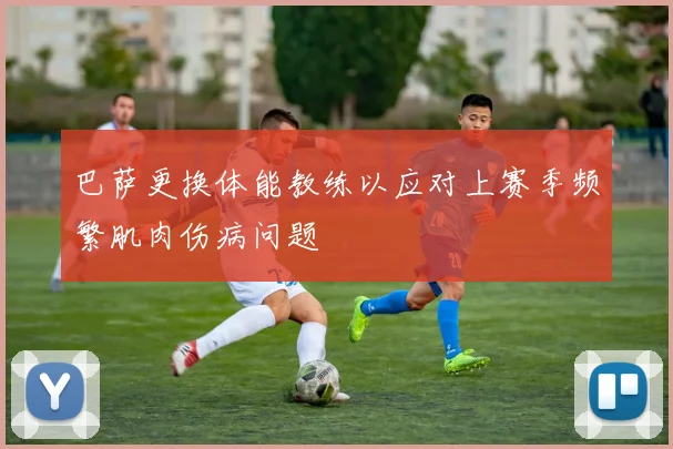 巴萨更换体能教练以应对上赛季频繁肌肉伤病问题