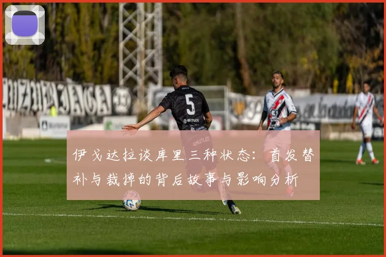 伊戈达拉谈库里三种状态：首发替补与裁掉的背后故事与影响分析