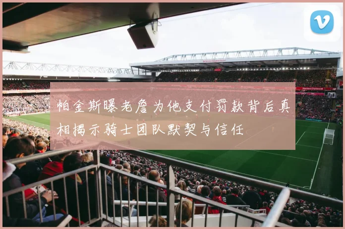 帕金斯曝老詹为他支付罚款背后真相揭示骑士团队默契与信任