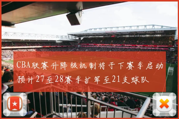 CBA联赛升降级机制将于下赛季启动预计27至28赛季扩军至21支球队