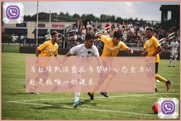 马杜埃凯谈首发与替补心态全力以赴是我唯一的追求