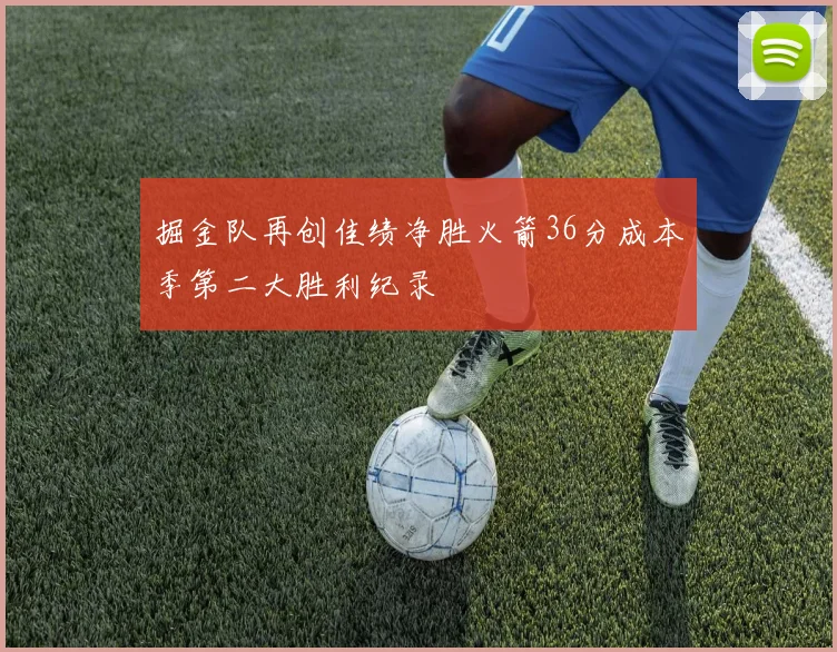 掘金队再创佳绩净胜火箭36分成本季第二大胜利纪录