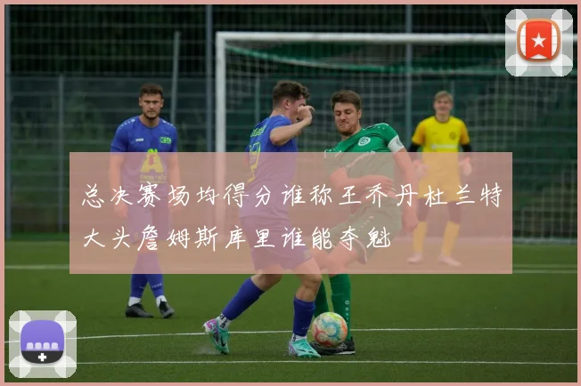 总决赛场均得分谁称王乔丹杜兰特大头詹姆斯库里谁能夺魁