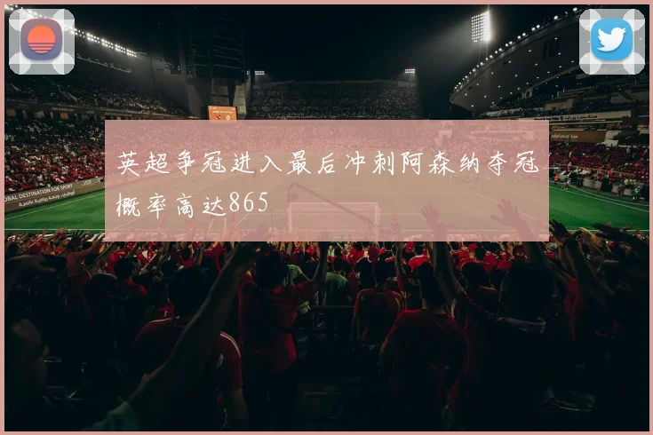 英超争冠进入最后冲刺阿森纳夺冠概率高达865