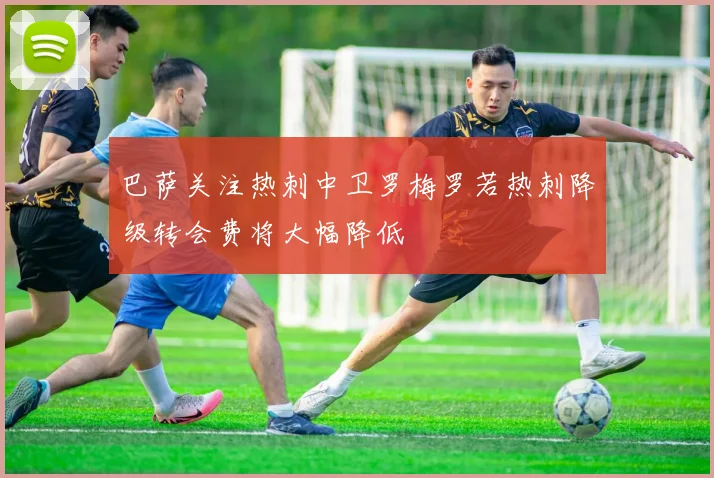 巴萨关注热刺中卫罗梅罗若热刺降级转会费将大幅降低