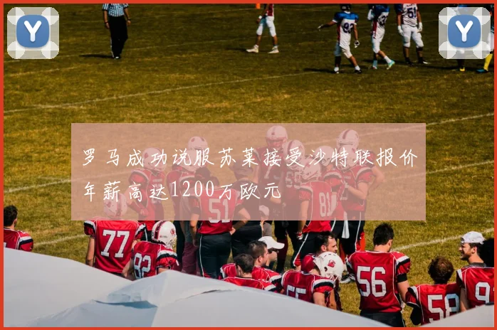 罗马成功说服苏莱接受沙特联报价年薪高达1200万欧元