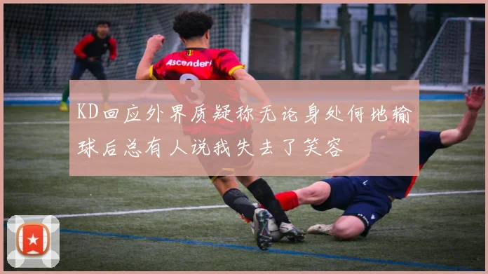 KD回应外界质疑称无论身处何地输球后总有人说我失去了笑容