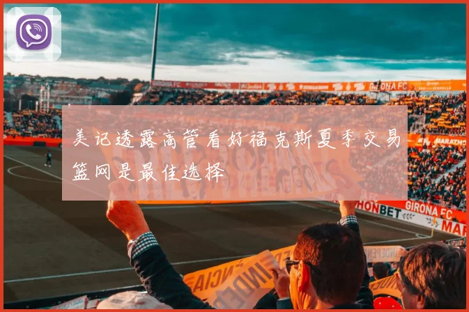 美记透露高管看好福克斯夏季交易篮网是最佳选择