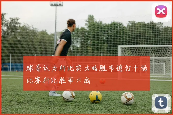球哥认为科比实力略胜韦德打十场比赛科比胜率六成