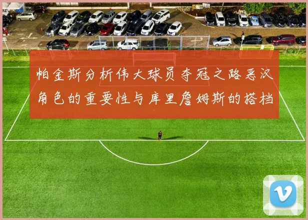 帕金斯分析伟大球员夺冠之路恶汉角色的重要性与库里詹姆斯的搭档关系