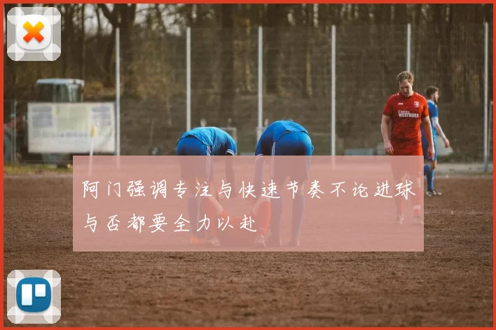 阿门强调专注与快速节奏不论进球与否都要全力以赴