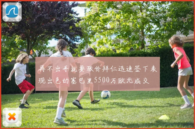 再不出手就要涨价拜仁迅速签下表现出色的塞巴里5500万欧元成交