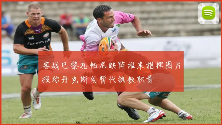 客战巴黎孔帕尼缺阵谁来指挥图片报称丹克斯或暂代执教职责
