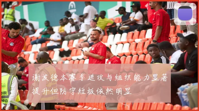 谢泼德本赛季进攻与组织能力显著提升但防守短板依然明显