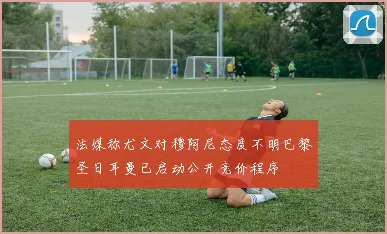 法媒称尤文对穆阿尼态度不明巴黎圣日耳曼已启动公开竞价程序