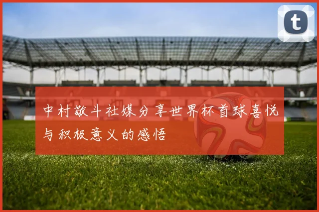 中村敬斗社媒分享世界杯首球喜悦与积极意义的感悟