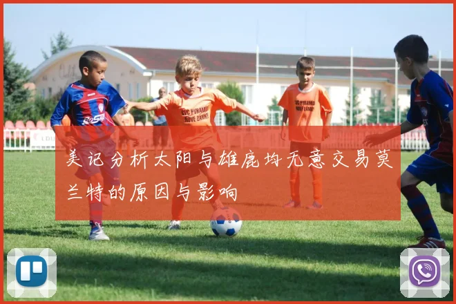 美记分析太阳与雄鹿均无意交易莫兰特的原因与影响