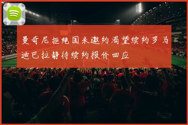曼奇尼拒绝国米邀约渴望续约罗马迪巴拉静待续约报价回应