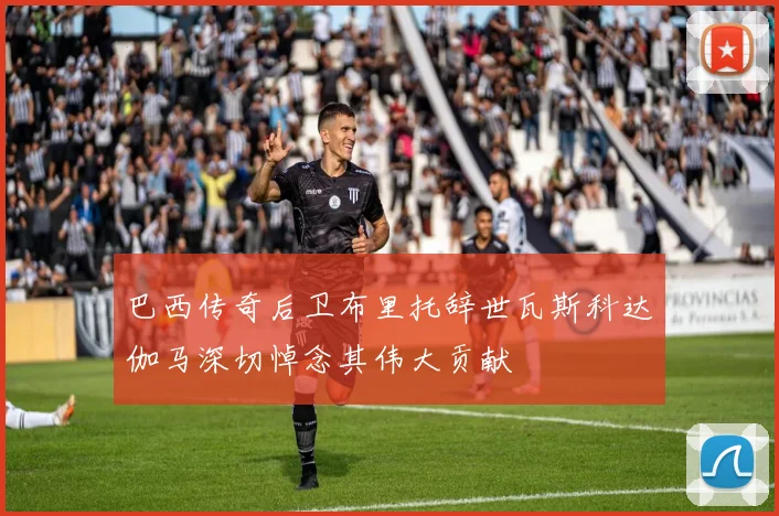 巴西传奇后卫布里托辞世瓦斯科达伽马深切悼念其伟大贡献