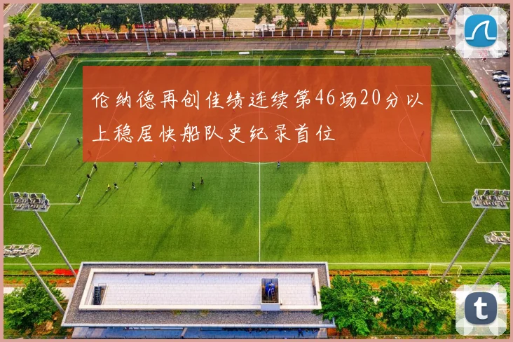 伦纳德再创佳绩连续第46场20分以上稳居快船队史纪录首位