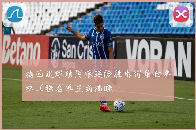 梅西进球助阿根廷险胜佛得角世界杯16强名单正式揭晓