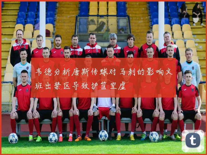 韦德分析唐斯传球对马刺的影响文班出禁区导致护筐空虚