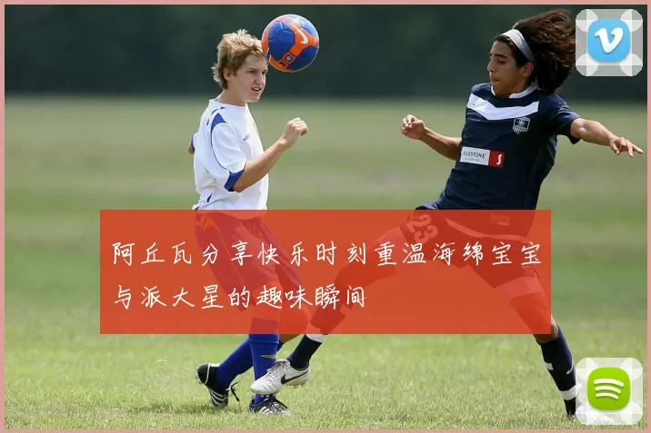 阿丘瓦分享快乐时刻重温海绵宝宝与派大星的趣味瞬间